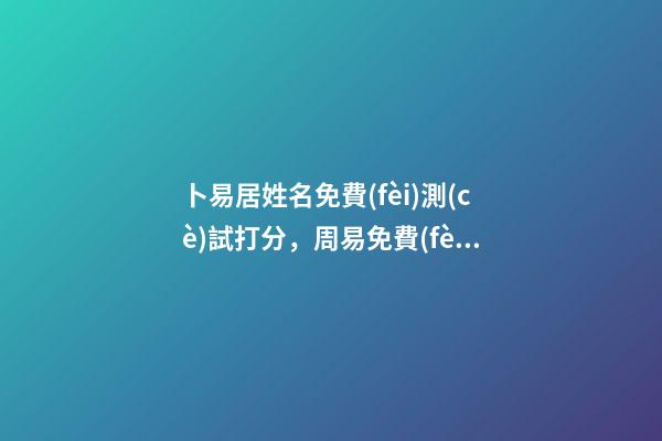 卜易居姓名免費(fèi)測(cè)試打分，周易免費(fèi)測(cè)名字打分 公司測(cè)名字免費(fèi)打分卜易居，卜易居姓名測(cè)試打分準(zhǔn)嗎-第1張-觀點(diǎn)-玄機(jī)派